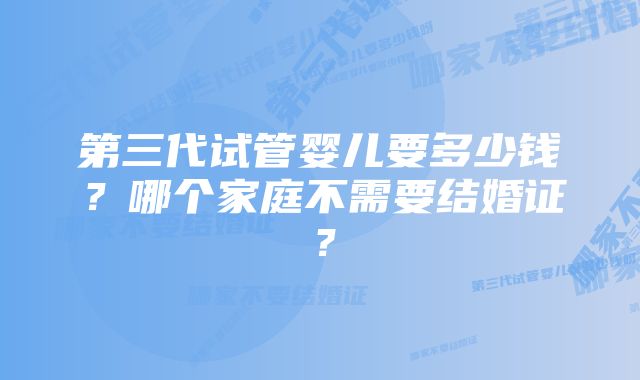 第三代试管婴儿要多少钱？哪个家庭不需要结婚证？