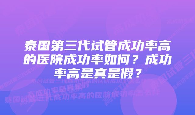 泰国第三代试管成功率高的医院成功率如何？成功率高是真是假？