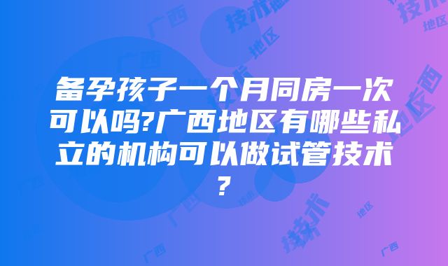 备孕孩子一个月同房一次可以吗?广西地区有哪些私立的机构可以做试管技术?