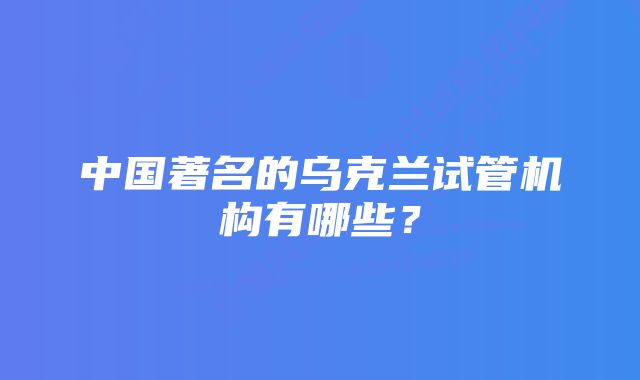 中国著名的乌克兰试管机构有哪些？