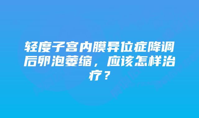 轻度子宫内膜异位症降调后卵泡萎缩，应该怎样治疗？