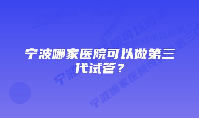 宁波哪家医院可以做第三代试管？