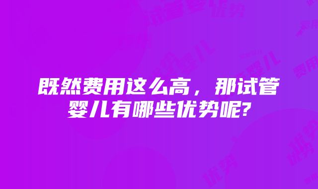 既然费用这么高，那试管婴儿有哪些优势呢?