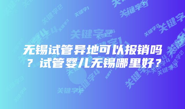 无锡试管异地可以报销吗？试管婴儿无锡哪里好？