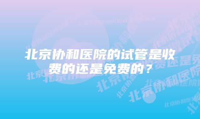 北京协和医院的试管是收费的还是免费的？