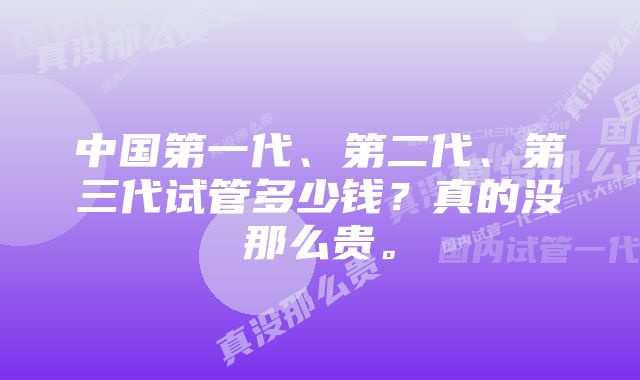 中国第一代、第二代、第三代试管多少钱？真的没那么贵。