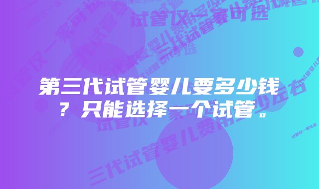 第三代试管婴儿要多少钱？只能选择一个试管。