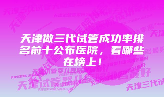 天津做三代试管成功率排名前十公布医院，看哪些在榜上！