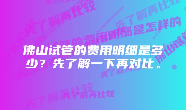 佛山试管的费用明细是多少？先了解一下再对比。