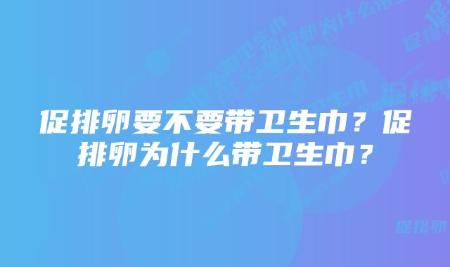 促排卵要不要带卫生巾？促排卵为什么带卫生巾？