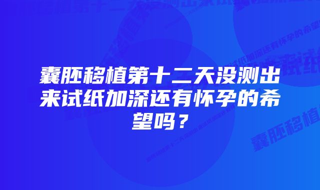 囊胚移植第十二天没测出来试纸加深还有怀孕的希望吗？