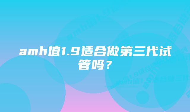 amh值1.9适合做第三代试管吗？