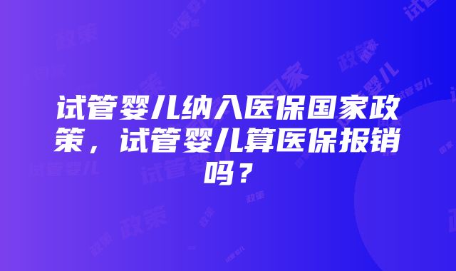 试管婴儿纳入医保国家政策，试管婴儿算医保报销吗？