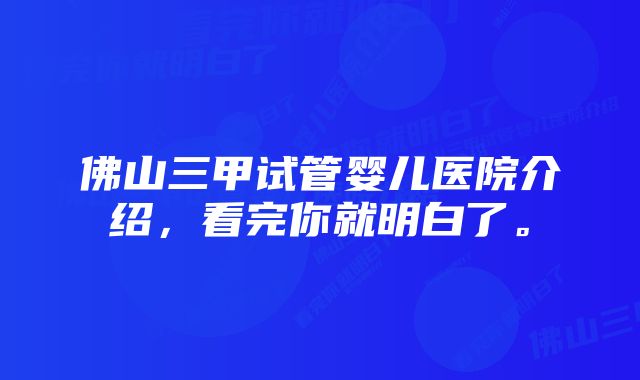 佛山三甲试管婴儿医院介绍，看完你就明白了。