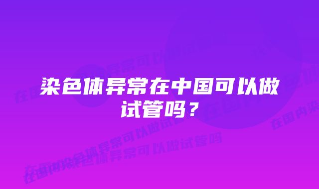 染色体异常在中国可以做试管吗？