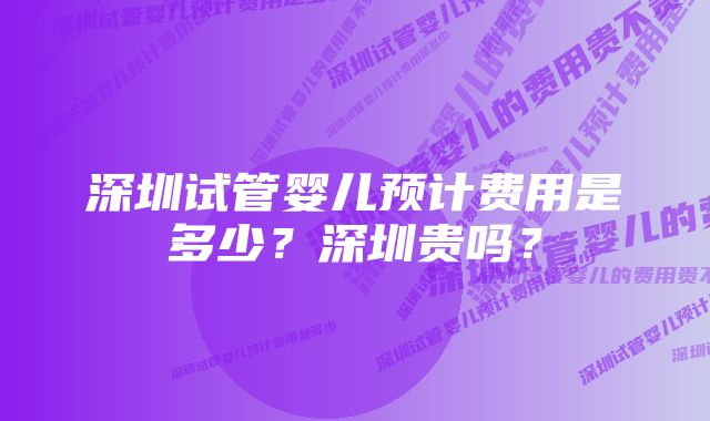 深圳试管婴儿预计费用是多少？深圳贵吗？