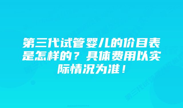 第三代试管婴儿的价目表是怎样的？具体费用以实际情况为准！