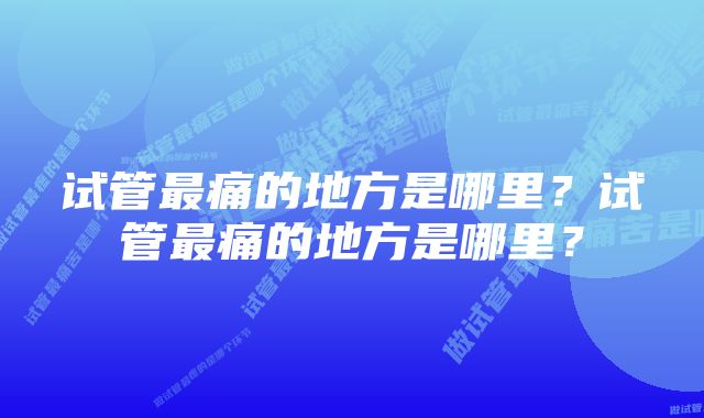 试管最痛的地方是哪里？试管最痛的地方是哪里？