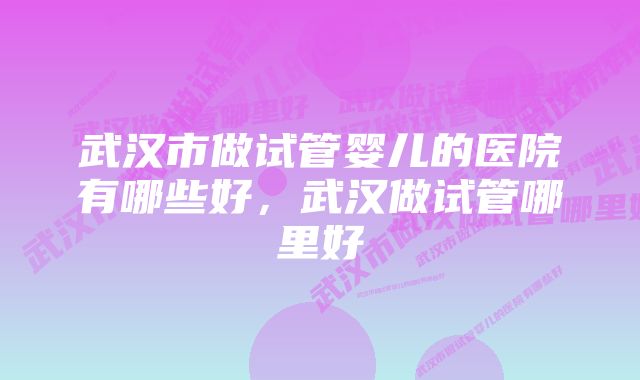 武汉市做试管婴儿的医院有哪些好，武汉做试管哪里好