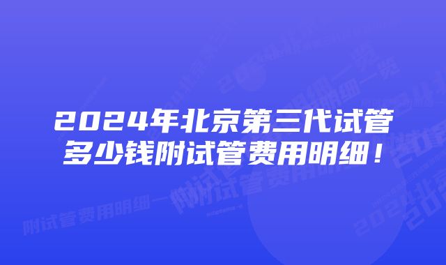 2024年北京第三代试管多少钱附试管费用明细！