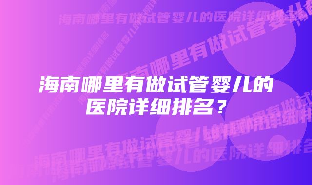 海南哪里有做试管婴儿的医院详细排名？