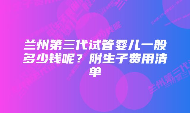 兰州第三代试管婴儿一般多少钱呢？附生子费用清单