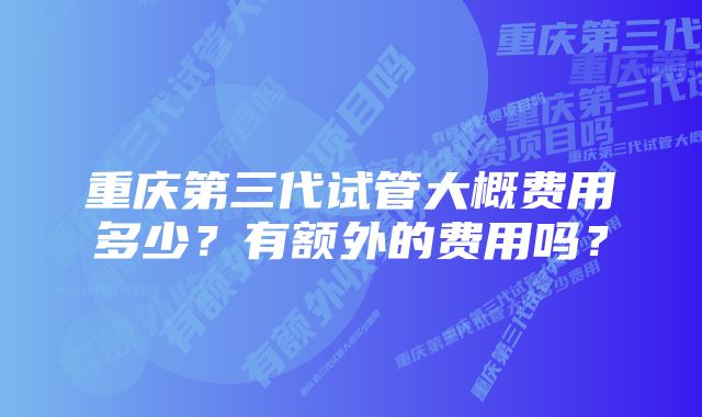 重庆第三代试管大概费用多少？有额外的费用吗？