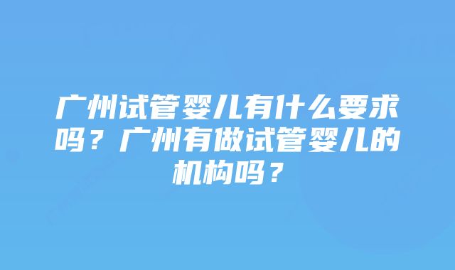 广州试管婴儿有什么要求吗？广州有做试管婴儿的机构吗？