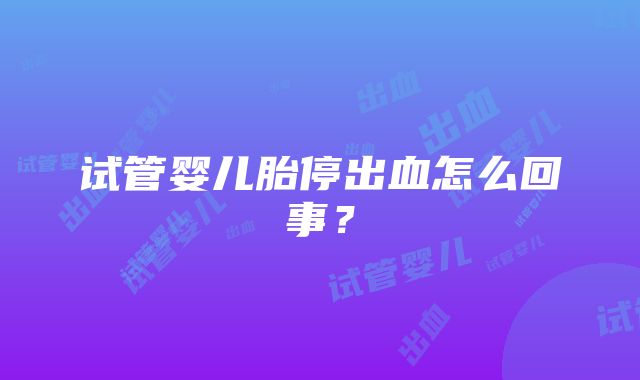 试管婴儿胎停出血怎么回事？