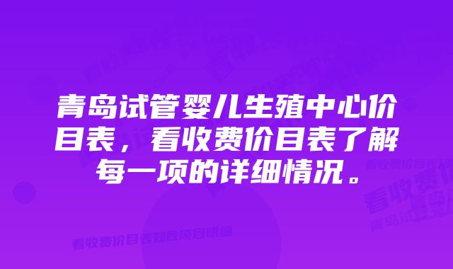 青岛试管婴儿生殖中心价目表，看收费价目表了解每一项的详细情况。