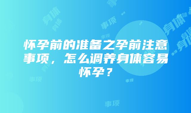 怀孕前的准备之孕前注意事项，怎么调养身体容易怀孕？