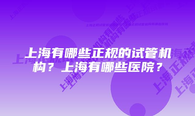 上海有哪些正规的试管机构？上海有哪些医院？