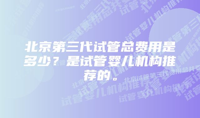 北京第三代试管总费用是多少？是试管婴儿机构推荐的。