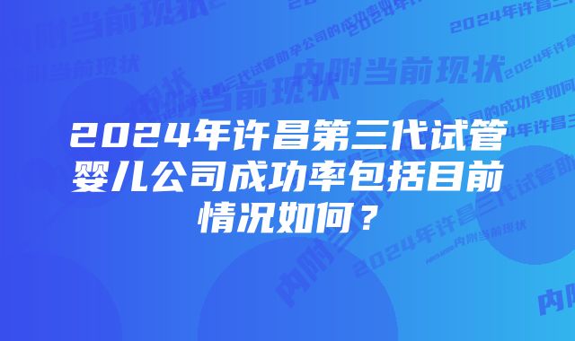 2024年许昌第三代试管婴儿公司成功率包括目前情况如何？