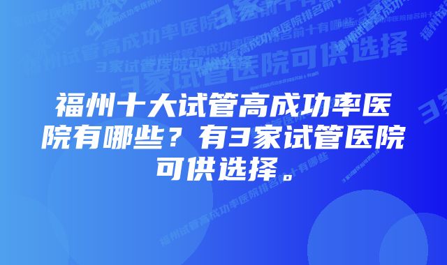 福州十大试管高成功率医院有哪些？有3家试管医院可供选择。