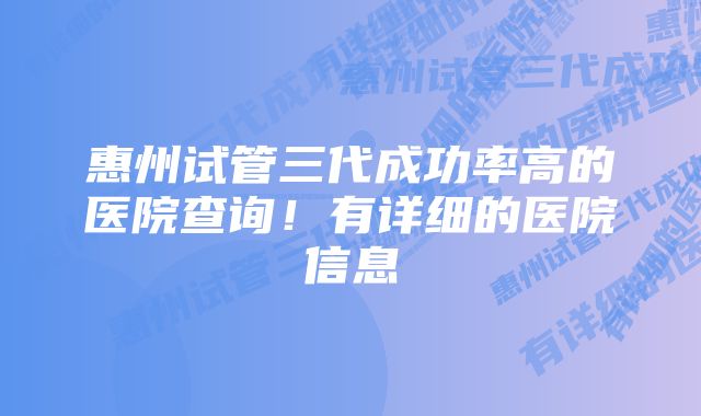 惠州试管三代成功率高的医院查询！有详细的医院信息