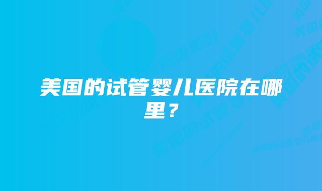 美国的试管婴儿医院在哪里？