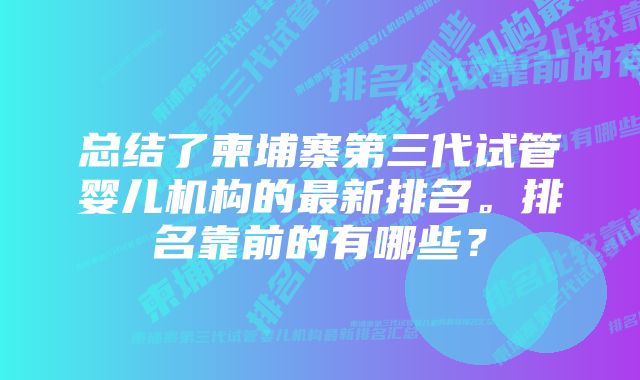 总结了柬埔寨第三代试管婴儿机构的最新排名。排名靠前的有哪些？