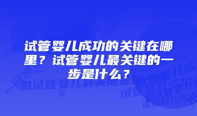 试管婴儿成功的关键在哪里？试管婴儿最关键的一步是什么？