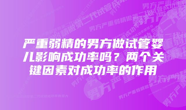 严重弱精的男方做试管婴儿影响成功率吗？两个关键因素对成功率的作用