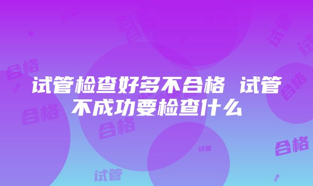 试管检查好多不合格 试管不成功要检查什么