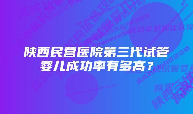 陕西民营医院第三代试管婴儿成功率有多高？