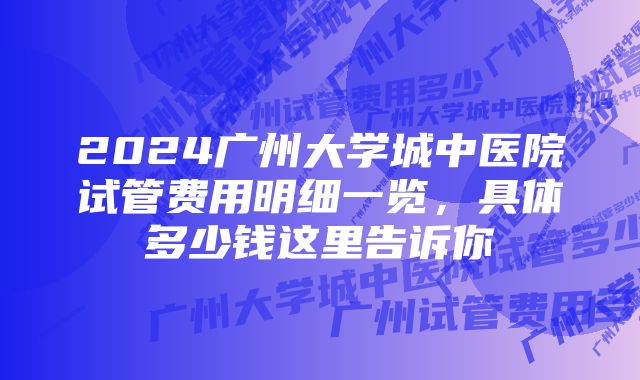 2024广州大学城中医院试管费用明细一览，具体多少钱这里告诉你