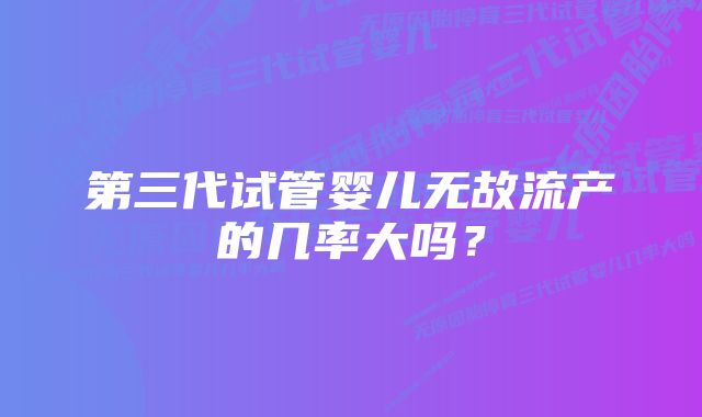 第三代试管婴儿无故流产的几率大吗？