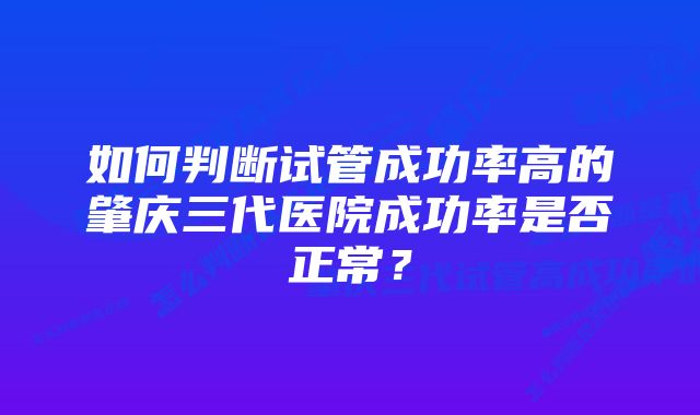 如何判断试管成功率高的肇庆三代医院成功率是否正常？