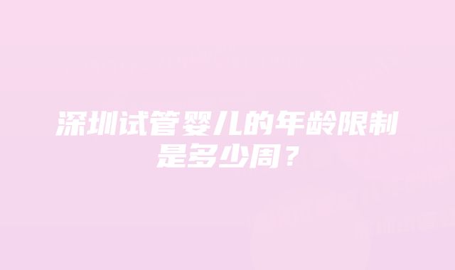 深圳试管婴儿的年龄限制是多少周？