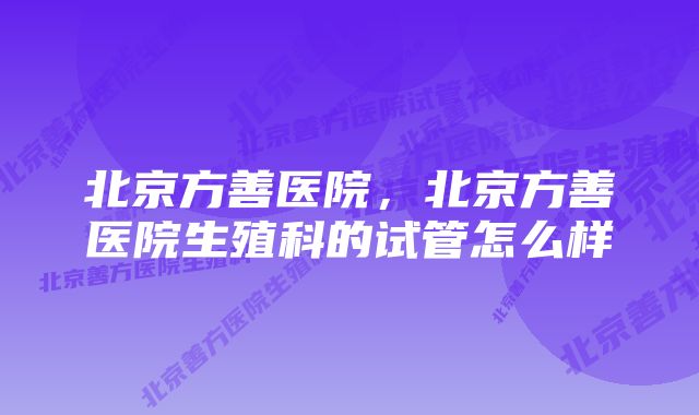 北京方善医院，北京方善医院生殖科的试管怎么样