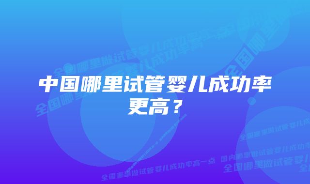 中国哪里试管婴儿成功率更高？