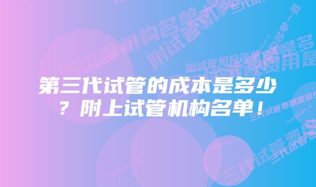 第三代试管的成本是多少？附上试管机构名单！