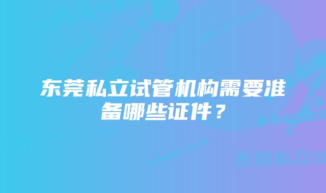 东莞私立试管机构需要准备哪些证件？